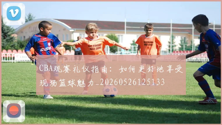 CBA观赛礼仪指南:如何更好地享受现场篮球魅力_20260526125133