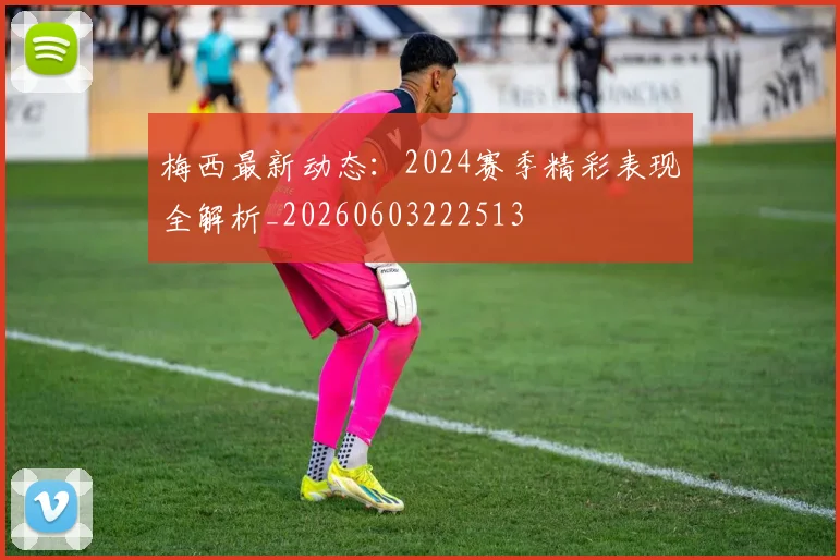 梅西最新动态：2024赛季精彩表现全解析_20260603222513