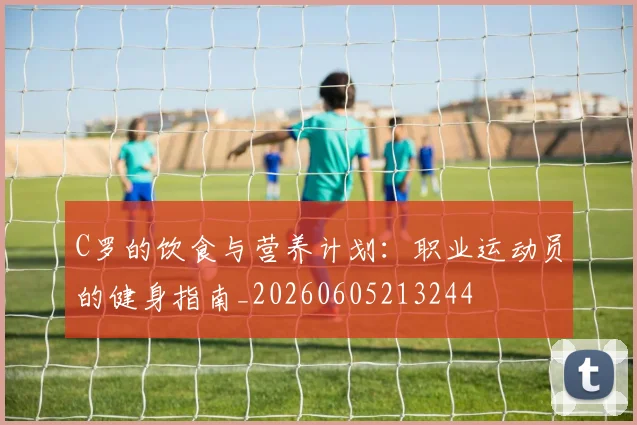 C罗的饮食与营养计划：职业运动员的健身指南_20260605213244