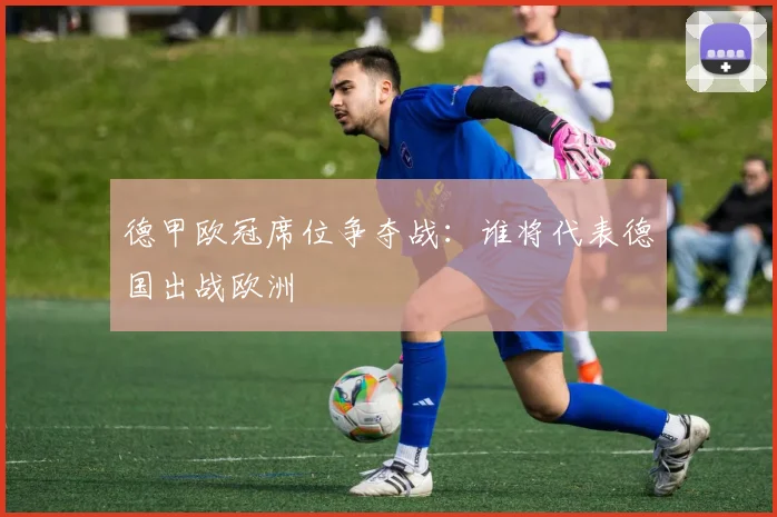 德甲欧冠席位争夺战:谁将代表德国出战欧洲