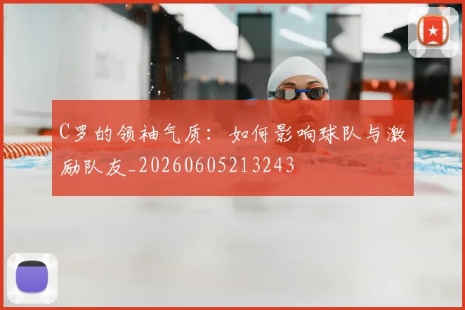 C罗的领袖气质:如何影响球队与激励队友_20260605213243