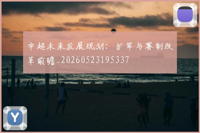 中超未来发展规划:扩军与赛制改革前瞻_20260523195337