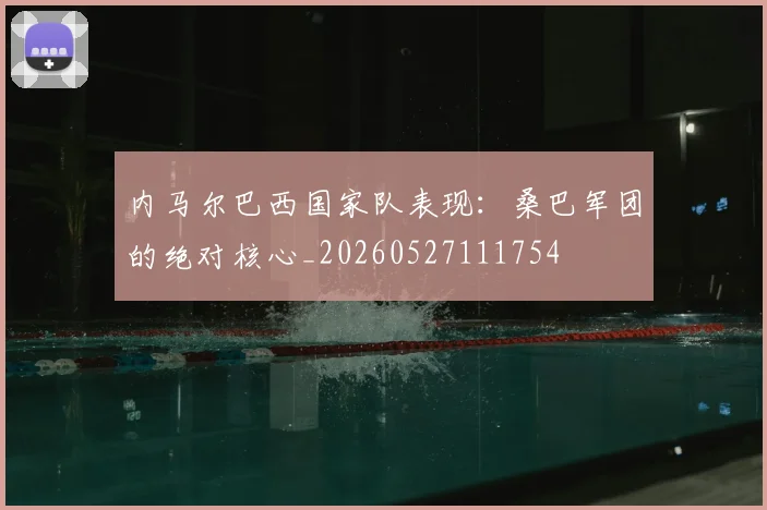 内马尔巴西国家队表现：桑巴军团的绝对核心_20260527111754