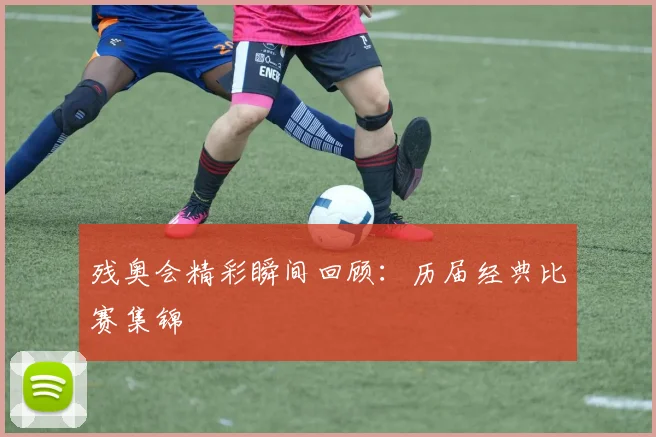 残奥会精彩瞬间回顾:历届经典比赛集锦