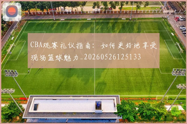CBA观赛礼仪指南:如何更好地享受现场篮球魅力_20260526125133