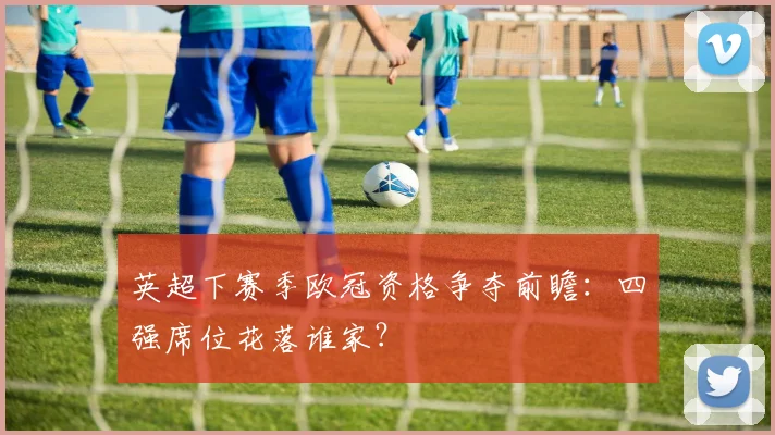 英超下赛季欧冠资格争夺前瞻:四强席位花落谁家?