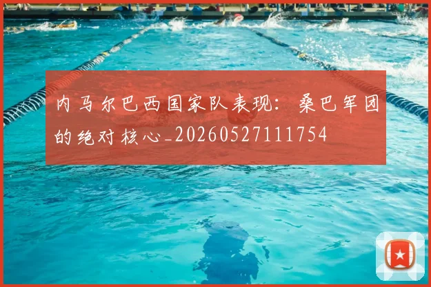 内马尔巴西国家队表现:桑巴军团的绝对核心_20260527111754