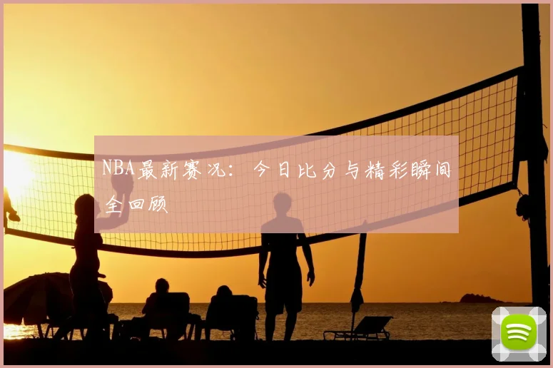 NBA最新赛况:今日比分与精彩瞬间全回顾