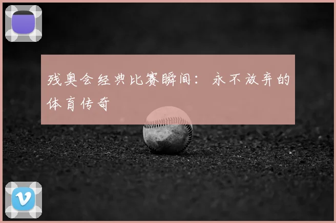 残奥会经典比赛瞬间：永不放弃的体育传奇