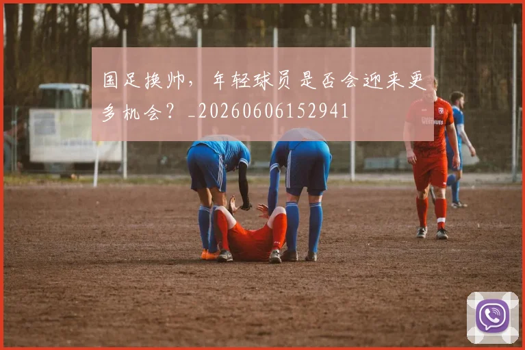 国足换帅，年轻球员是否会迎来更多机会？_20260606152941