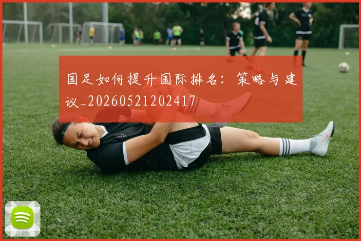 国足如何提升国际排名:策略与建议_20260521202417