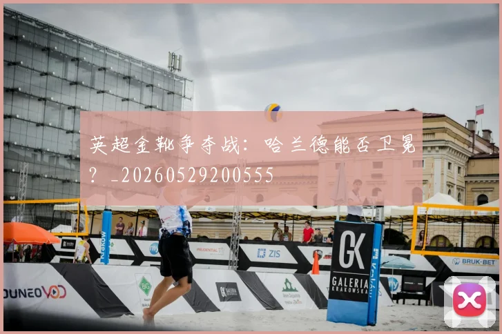英超金靴争夺战：哈兰德能否卫冕？_20260529200555