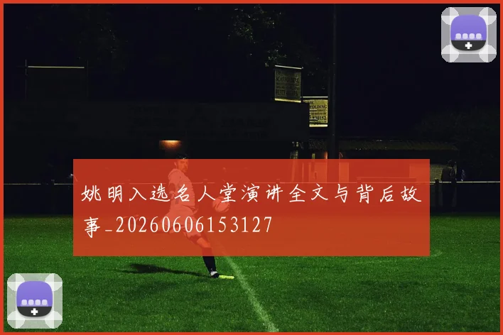 姚明入选名人堂演讲全文与背后故事_20260606153127