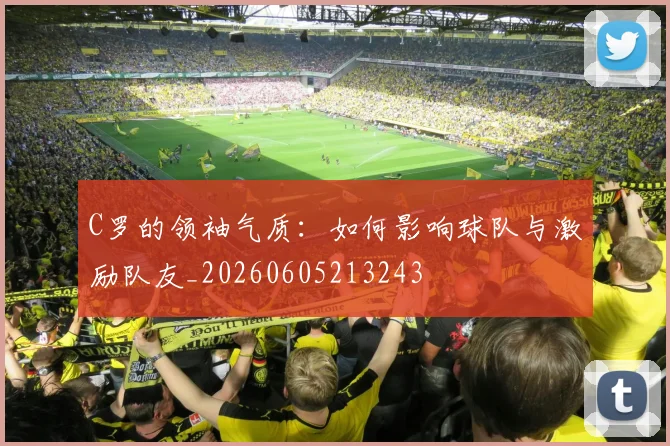 C罗的领袖气质：如何影响球队与激励队友_20260605213243