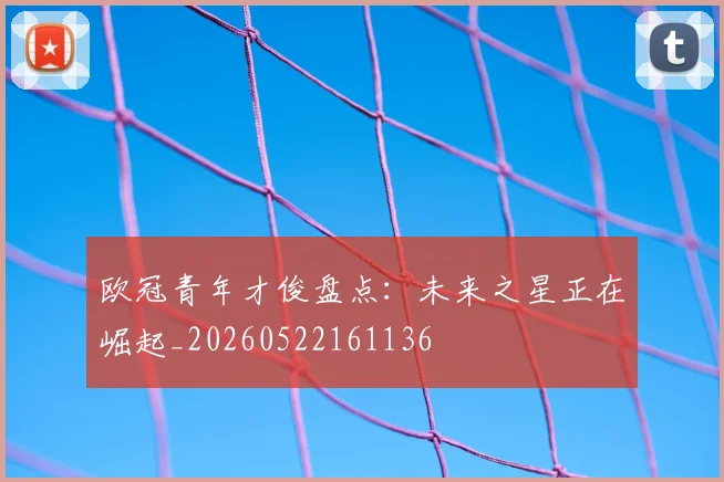 欧冠青年才俊盘点：未来之星正在崛起_20260522161136