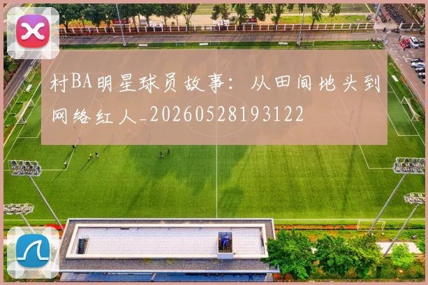村BA明星球员故事：从田间地头到网络红人_20260528193122