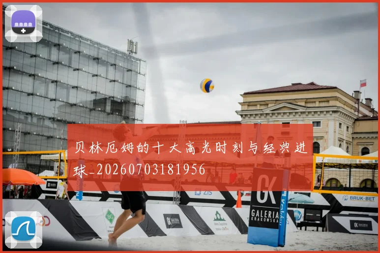 贝林厄姆的十大高光时刻与经典进球_20260703181956