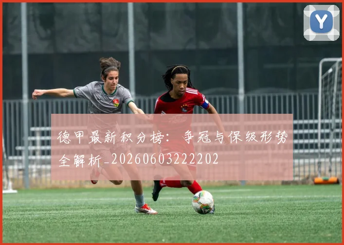 德甲最新积分榜:争冠与保级形势全解析_20260603222202