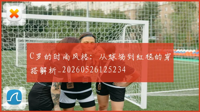 C罗的时尚风格:从球场到红毯的穿搭解析_20260526125234