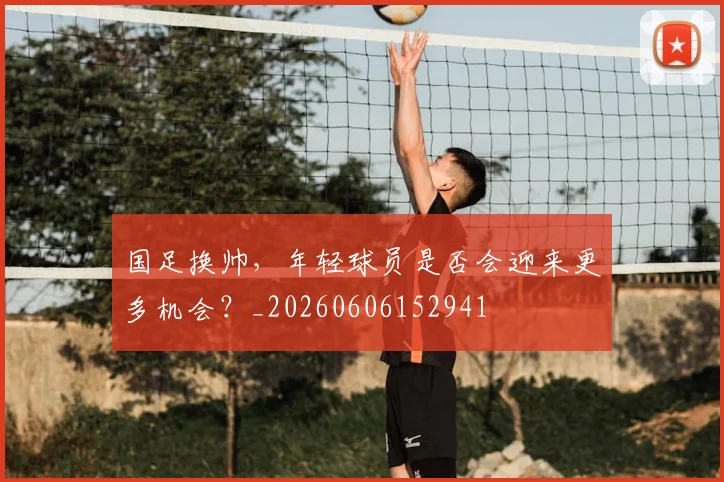 国足换帅，年轻球员是否会迎来更多机会？_20260606152941