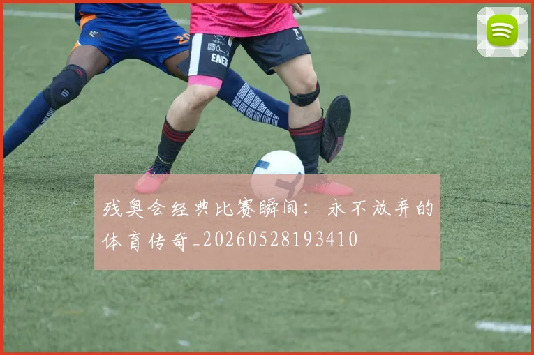 残奥会经典比赛瞬间:永不放弃的体育传奇_20260528193410