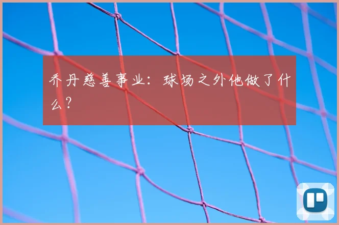 乔丹慈善事业:球场之外他做了什么?