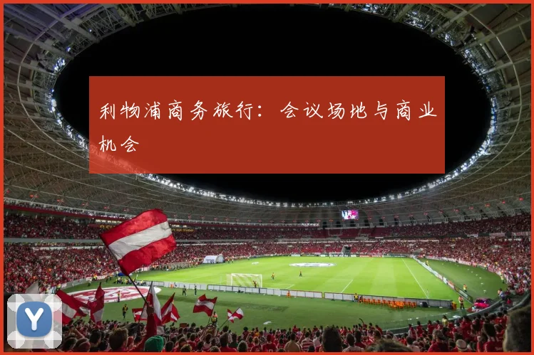利物浦商务旅行:会议场地与商业机会