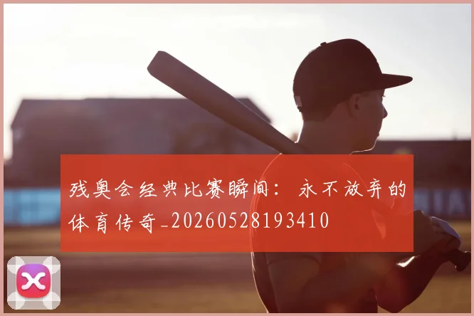 残奥会经典比赛瞬间：永不放弃的体育传奇_20260528193410