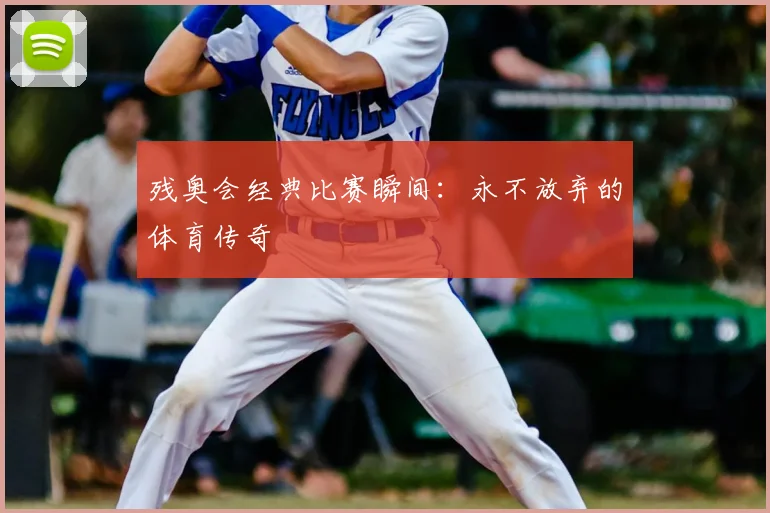 残奥会经典比赛瞬间:永不放弃的体育传奇