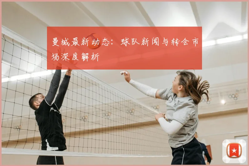 曼城最新动态:球队新闻与转会市场深度解析