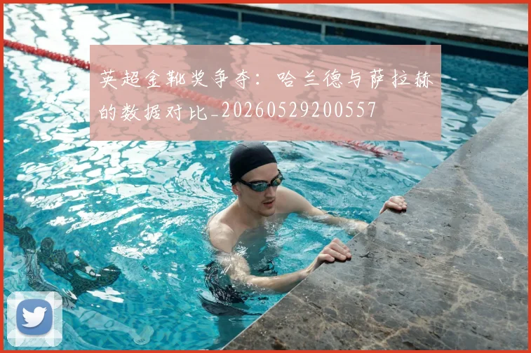 英超金靴奖争夺：哈兰德与萨拉赫的数据对比_20260529200557
