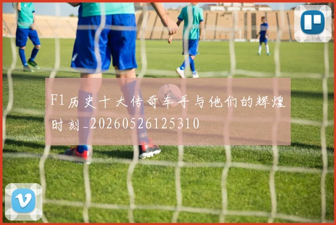 F1历史十大传奇车手与他们的辉煌时刻_20260526125310