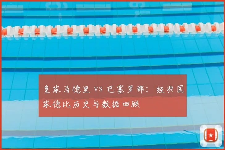 皇家马德里 vs 巴塞罗那：经典国家德比历史与数据回顾