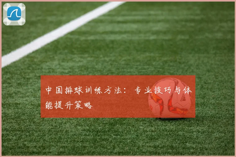 中国排球训练方法：专业技巧与体能提升策略