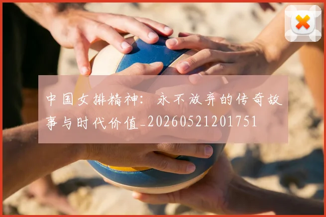 中国女排精神：永不放弃的传奇故事与时代价值_20260521201751