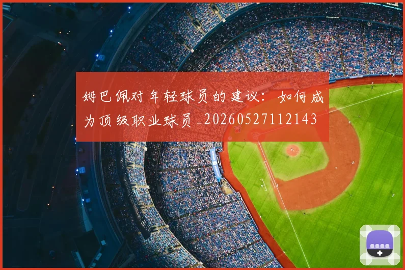 姆巴佩对年轻球员的建议:如何成为顶级职业球员_20260527112143