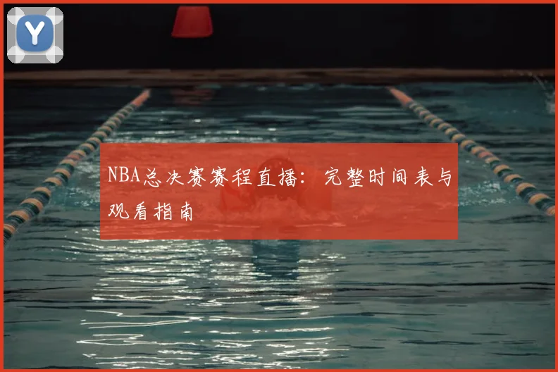 NBA总决赛赛程直播:完整时间表与观看指南