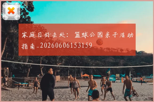 家庭日好去处:篮球公园亲子活动指南_20260606153159