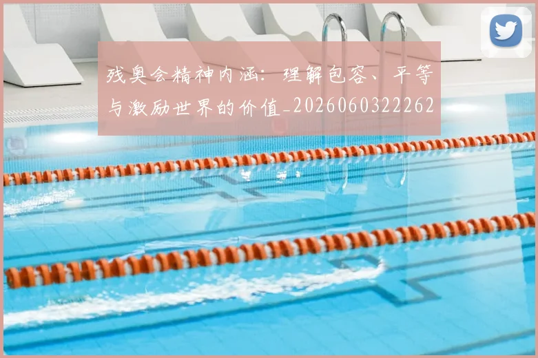 残奥会精神内涵：理解包容、平等与激励世界的价值_20260603222622