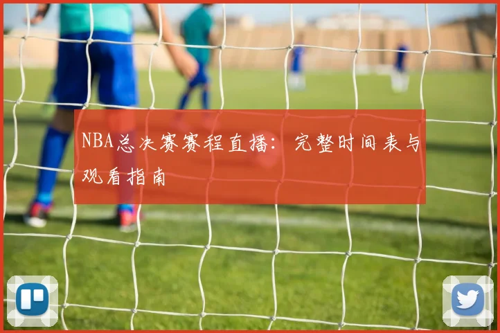NBA总决赛赛程直播:完整时间表与观看指南