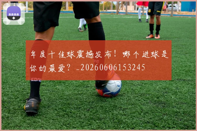 年度十佳球震撼发布！哪个进球是你的最爱？_20260606153245