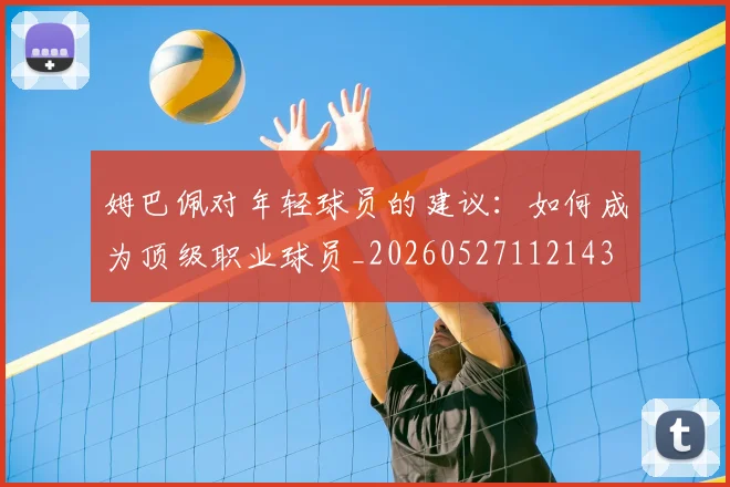姆巴佩对年轻球员的建议:如何成为顶级职业球员_20260527112143