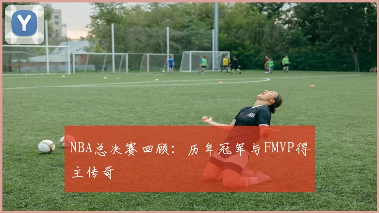 NBA总决赛回顾:历年冠军与FMVP得主传奇