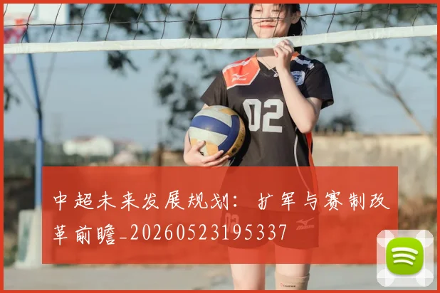 中超未来发展规划:扩军与赛制改革前瞻_20260523195337