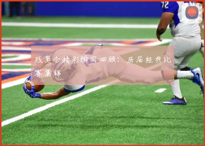 残奥会精彩瞬间回顾：历届经典比赛集锦