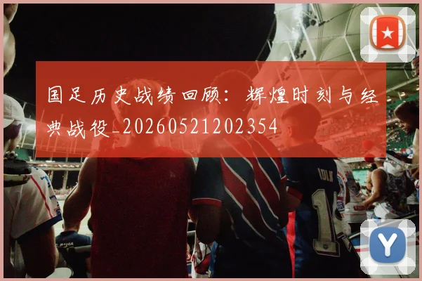 国足历史战绩回顾:辉煌时刻与经典战役_20260521202354
