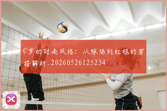 C罗的时尚风格:从球场到红毯的穿搭解析_20260526125234